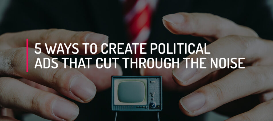 5 Ways to Create Political Ads That Cut Through the Noise