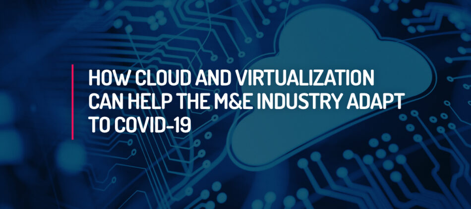 How Cloud and Virtualization Can Help the M&E Industry Adapt to COVID-19