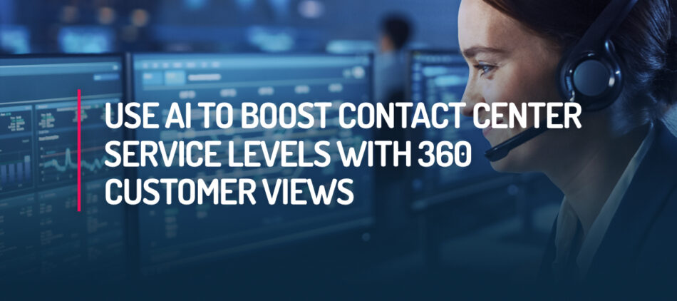 Use AI to Boost Contact Center Service Levels with 360 Customer Views
