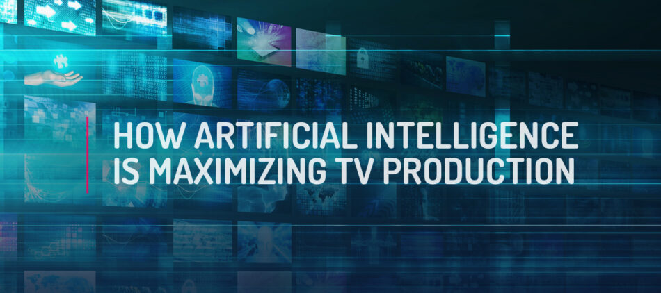 How Artificial Intelligence is Maximizing TV Production