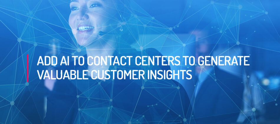 Add AI to Contact Centers to Generate Valuable Customer insights