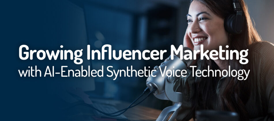 Growing Influencer Marketing with AI-Enabled Synthetic Voice Technology