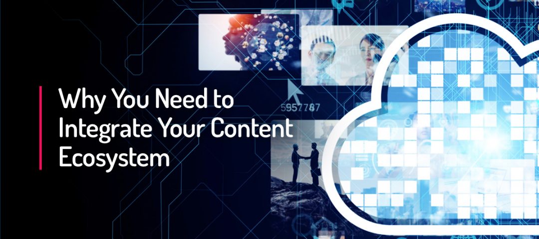 Why You Need to Integrate Your Content Ecosystem