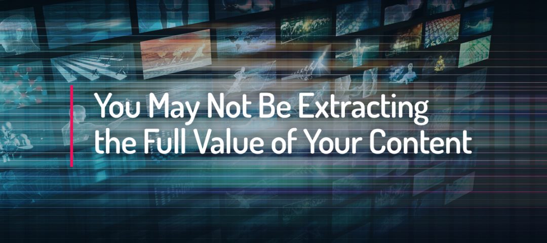 You May Not Be Extracting the Full Value of Your Content